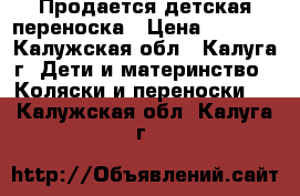 Продается детская переноска › Цена ­ 3 500 - Калужская обл., Калуга г. Дети и материнство » Коляски и переноски   . Калужская обл.,Калуга г.